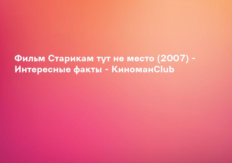 Фильм Старикам тут не место (2007) - Интересные факты - КиноманClub