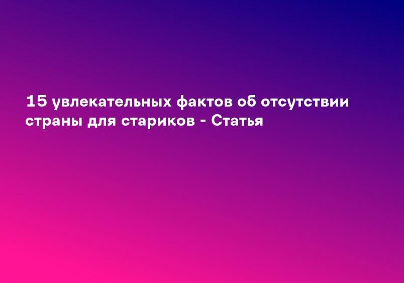 15 увлекательных фактов об отсутствии страны для стариков - Статья