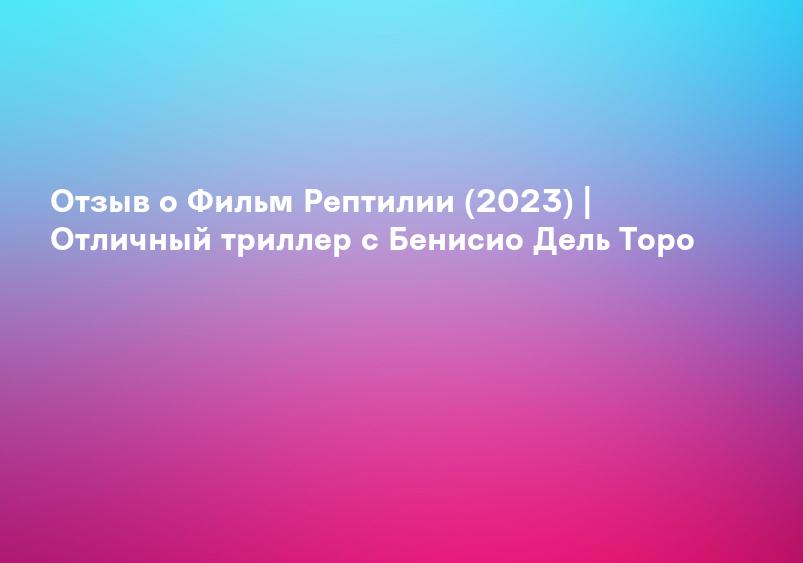 Отзыв о Фильм Рептилии (2023) | Отличный триллер с Бенисио Дель Торо