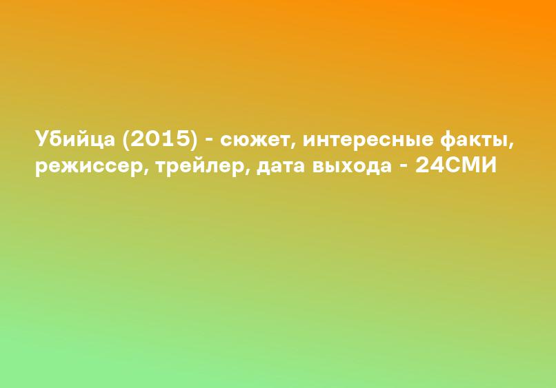 Убийца (2015) - сюжет, интересные факты, режиссер, трейлер, дата выхода - 24СМИ