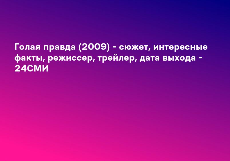 Голая правда (2009) - сюжет, интересные факты, режиссер, трейлер, дата выхода - 24СМИ