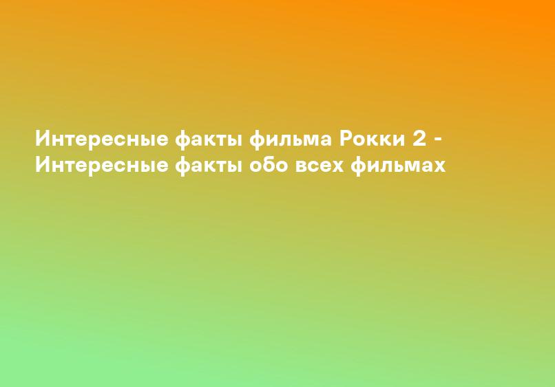 Интересные факты фильма Рокки 2 - Интересные факты обо всех фильмах