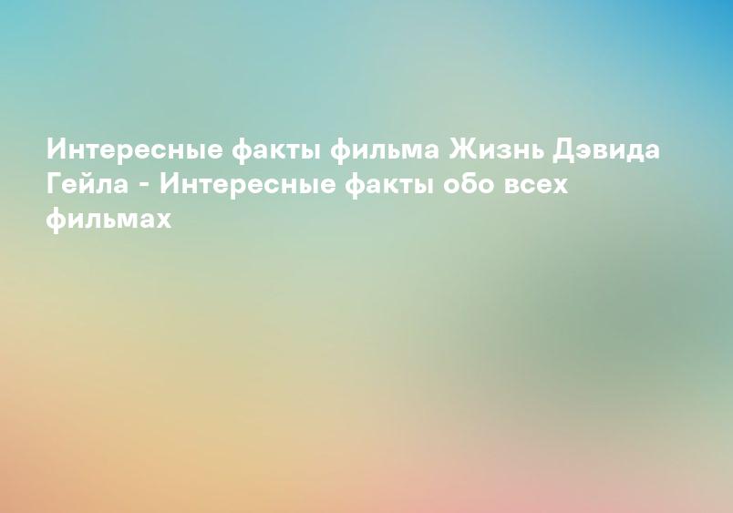 Интересные факты фильма Жизнь Дэвида Гейла - Интересные факты обо всех фильмах