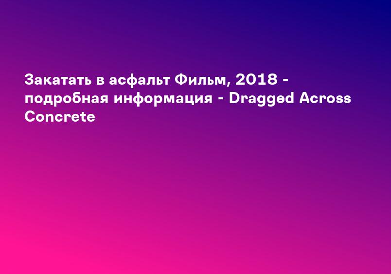 Закатать в асфальт Фильм, 2018 - подробная информация - Dragged Across Concrete