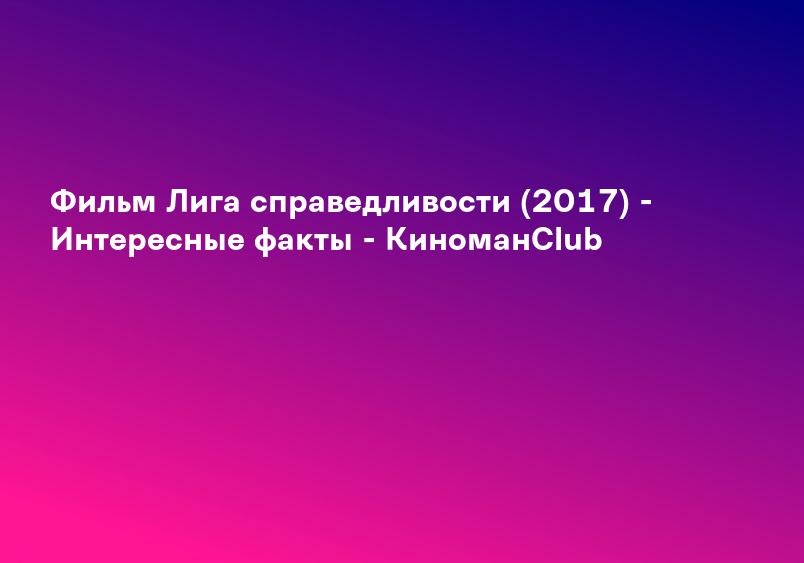 Фильм Лига справедливости (2017) - Интересные факты - КиноманClub