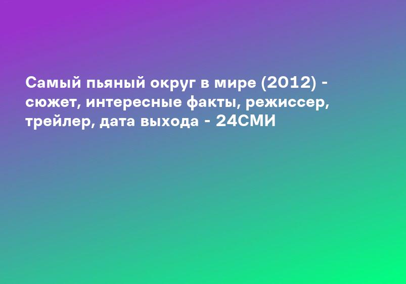 Самый пьяный округ в мире (2012) - сюжет, интересные факты, режиссер, трейлер, дата выхода - 24СМИ
