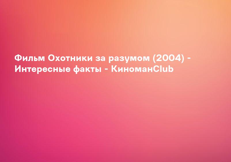 Фильм Охотники за разумом (2004) - Интересные факты - КиноманClub