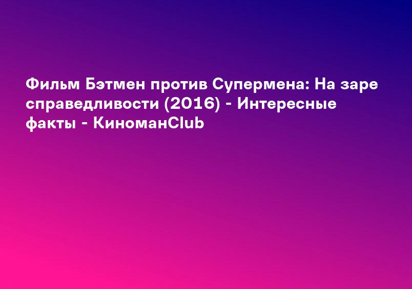 Фильм Бэтмен против Супермена: На заре справедливости (2016) - Интересные факты - КиноманClub