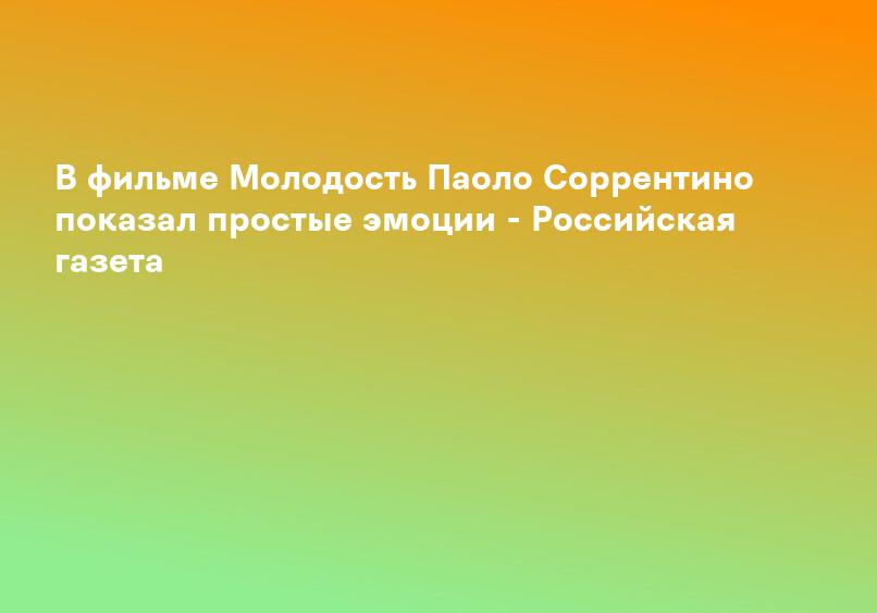 В фильме Молодость Паоло Соррентино показал простые эмоции - Российская газета