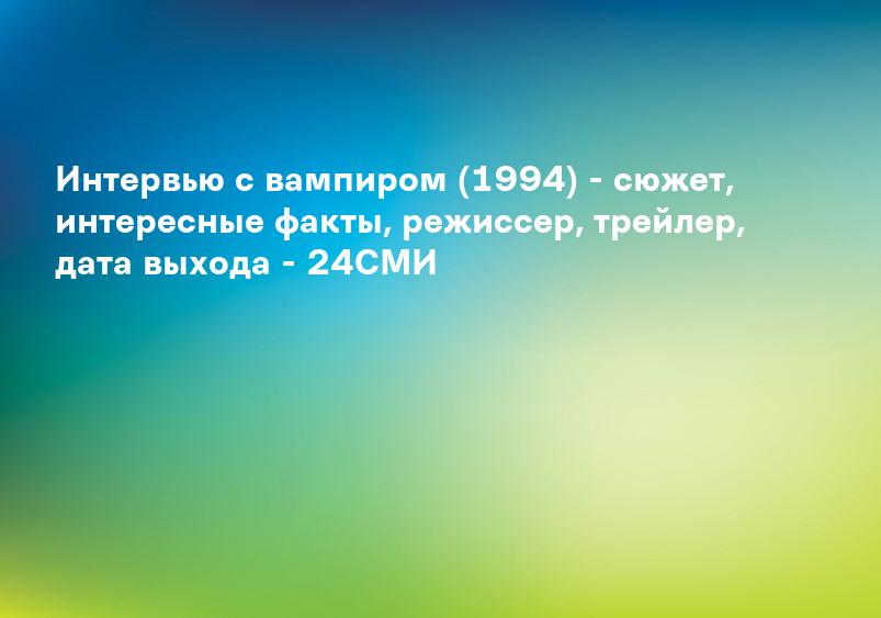 Интервью с вампиром (1994) - сюжет, интересные факты, режиссер, трейлер, дата выхода - 24СМИ