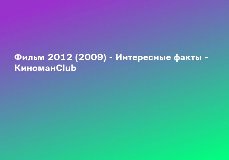 Фильм 2012 (2009) - Интересные факты - КиноманClub