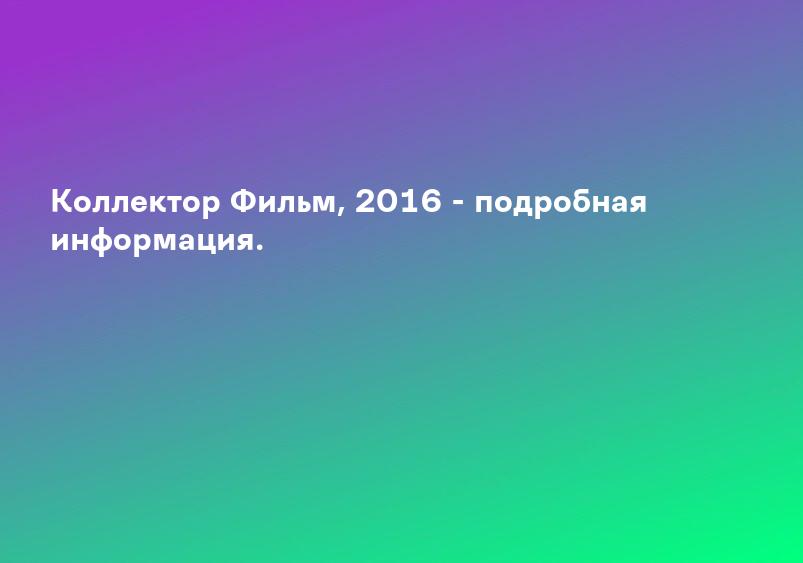 Коллектор Фильм, 2016 - подробная информация.