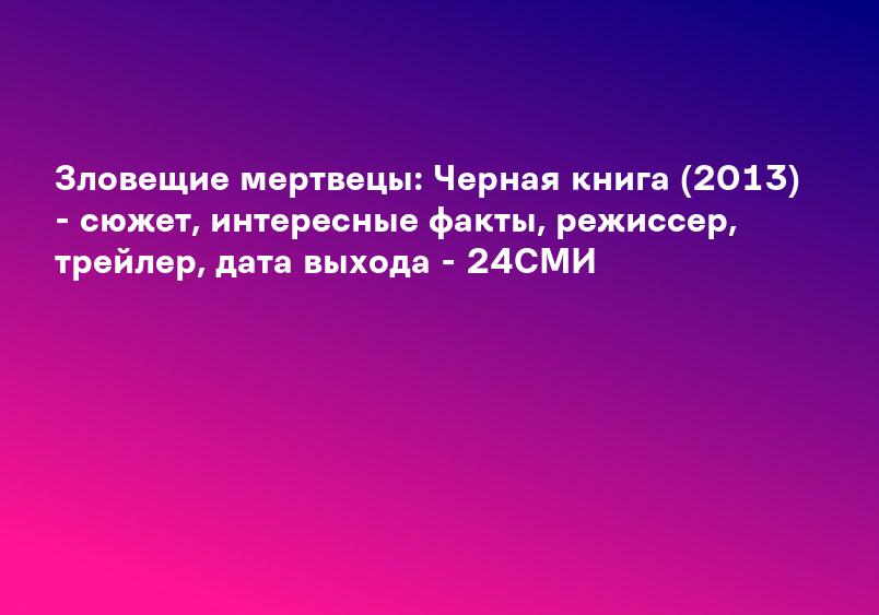 Зловещие мертвецы: Черная книга (2013) - сюжет, интересные факты, режиссер, трейлер, дата выхода - 24СМИ