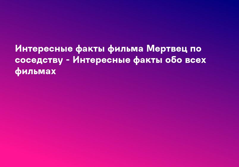 Интересные факты фильма Мертвец по соседству - Интересные факты обо всех фильмах