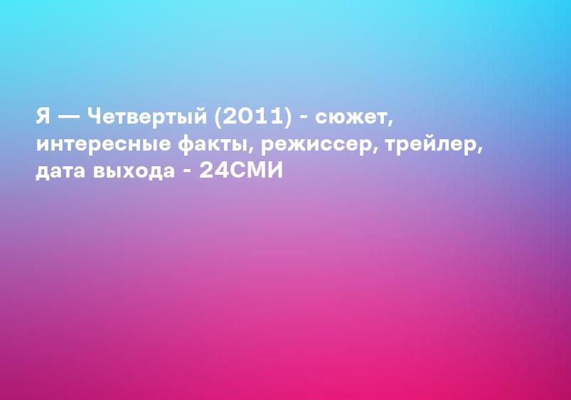 Я — Четвертый (2011) - сюжет, интересные факты, режиссер, трейлер, дата выхода - 24СМИ