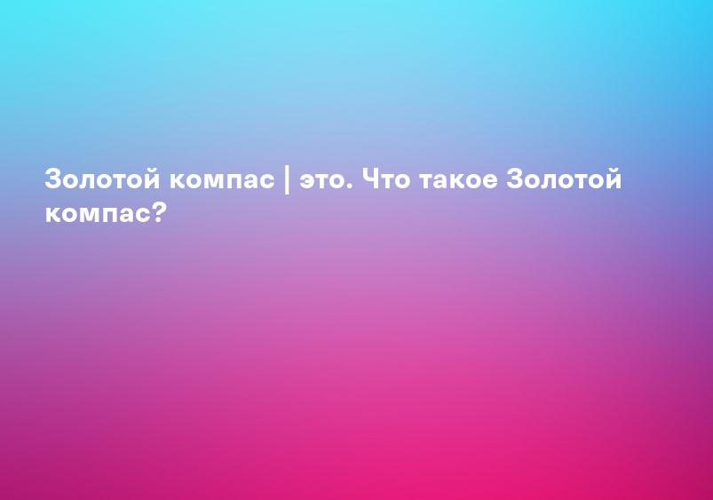 Золотой компас | это. Что такое Золотой компас?
