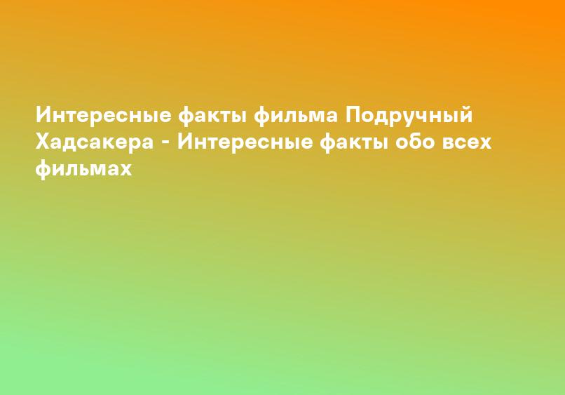 Интересные факты фильма Подручный Хадсакера - Интересные факты обо всех фильмах
