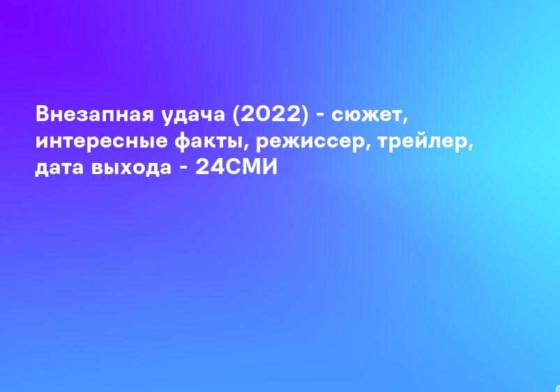 Внезапная удача (2022) - сюжет, интересные факты, режиссер, трейлер, дата выхода - 24СМИ