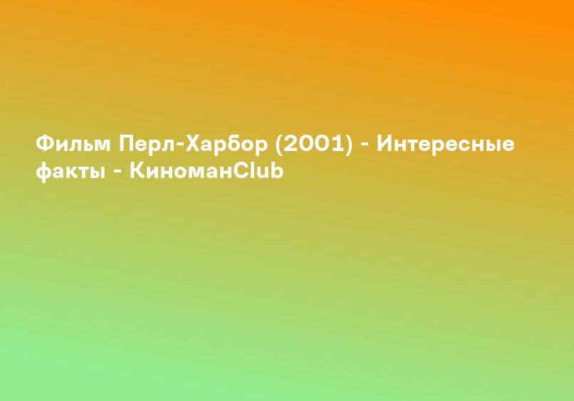 Перл-Харбор (2001) - сюжет, интересные факты, режиссер, трейлер, дата выхода - 24СМИ