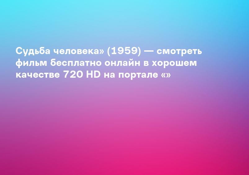Судьба человека» (1959) — смотреть фильм бесплатно онлайн в хорошем качестве 720 HD на портале «»