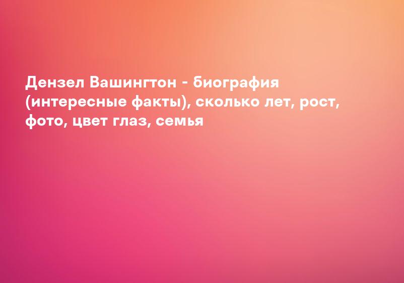 Дензел Вашингтон - биография (интересные факты), сколько лет, рост, фото, цвет глаз, семья