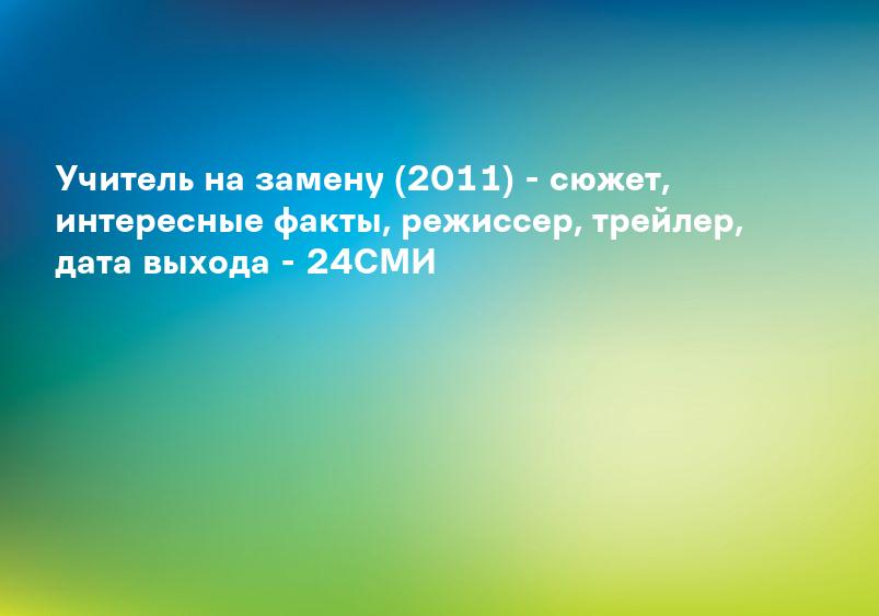 Учитель на замену (2011) - сюжет, интересные факты, режиссер, трейлер, дата выхода - 24СМИ
