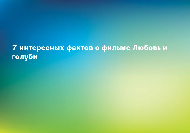 7 интересных фактов о фильме Любовь и голуби