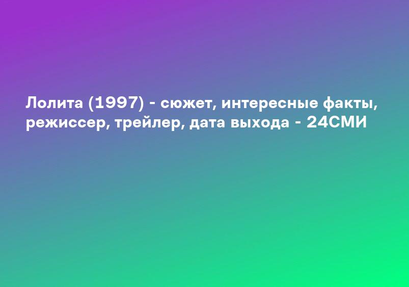 Лолита (1997) - сюжет, интересные факты, режиссер, трейлер, дата выхода - 24СМИ