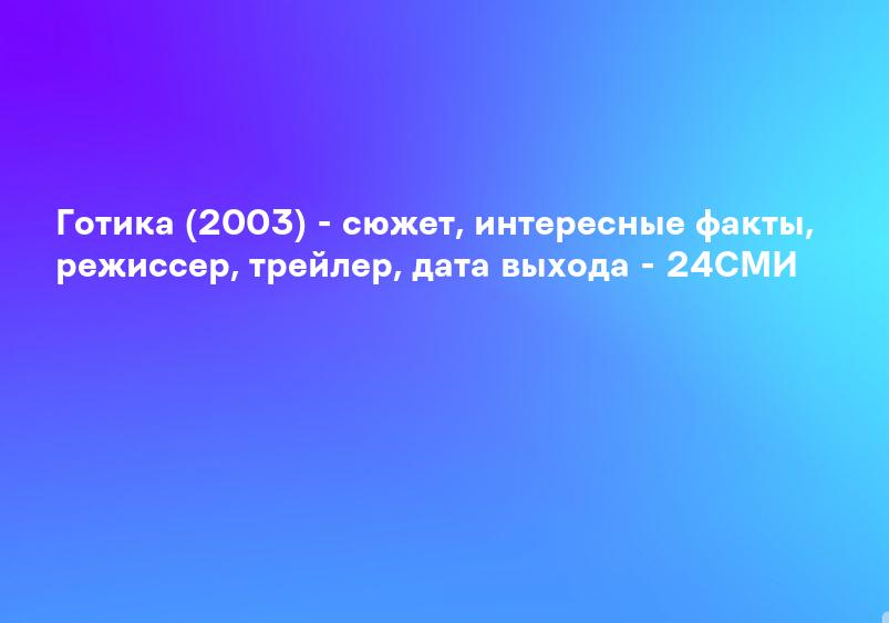 Готика (2003) - сюжет, интересные факты, режиссер, трейлер, дата выхода - 24СМИ