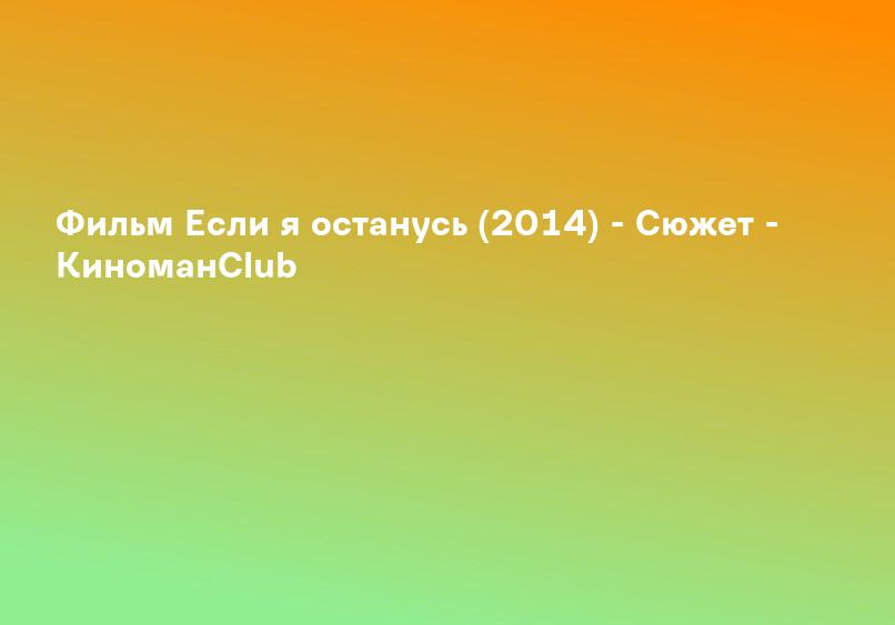 Фильм Если я останусь (2014) - Сюжет - КиноманClub