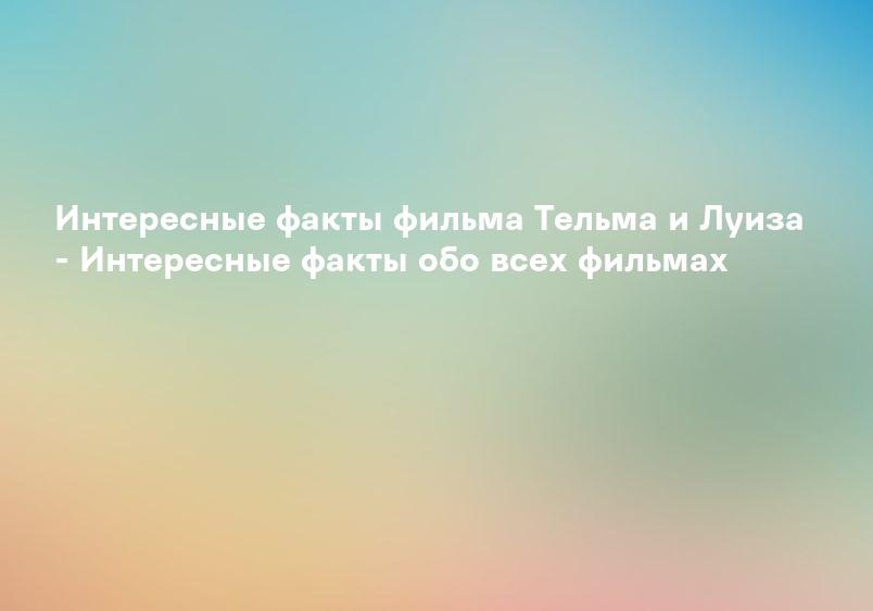 Интересные факты фильма Тельма и Луиза - Интересные факты обо всех фильмах