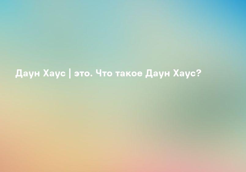 Даун Хаус | это. Что такое Даун Хаус?