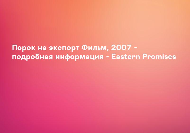 Порок на экспорт Фильм, 2007 - подробная информация - Eastern Promises