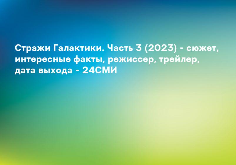 Стражи Галактики. Часть 3 (2023) - сюжет, интересные факты, режиссер, трейлер, дата выхода - 24СМИ