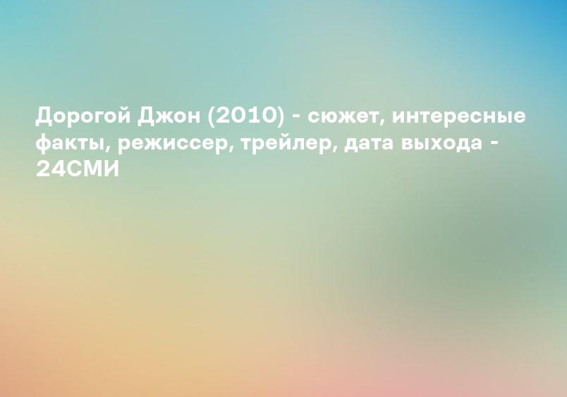 Дорогой Джон (2010) - сюжет, интересные факты, режиссер, трейлер, дата выхода - 24СМИ