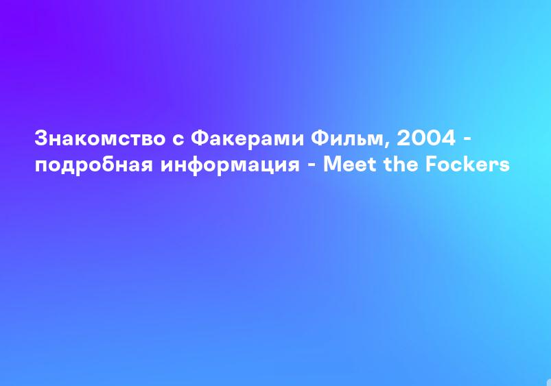 Знакомство с Факерами Фильм, 2004 - подробная информация - Meet the Fockers