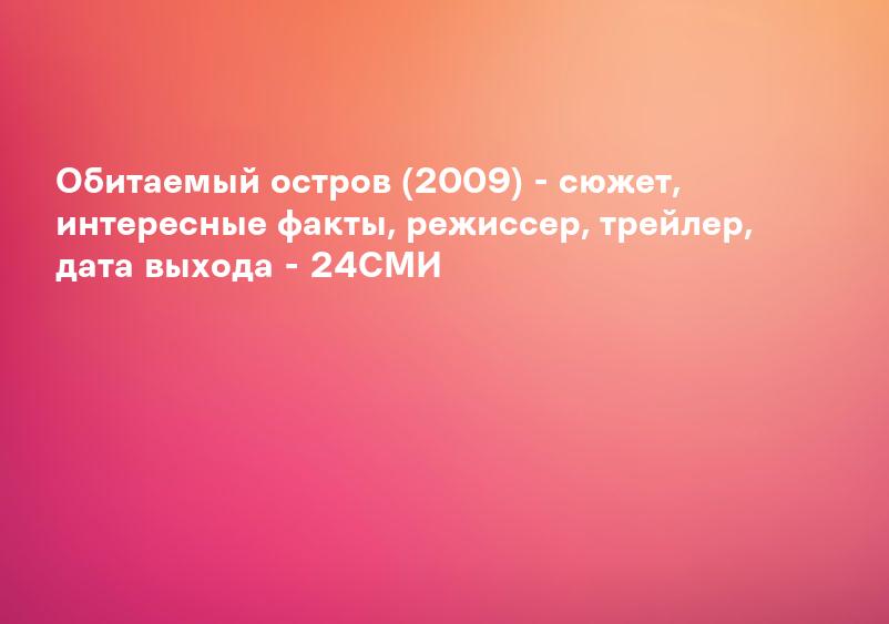 Обитаемый остров (2009) - сюжет, интересные факты, режиссер, трейлер, дата выхода - 24СМИ