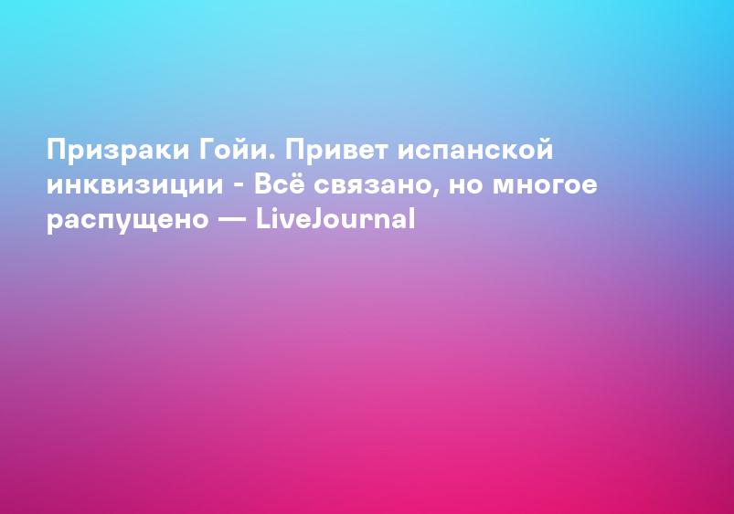 Призраки Гойи. Привет испанской инквизиции - Всё связано, но многое распущено — LiveJournal
